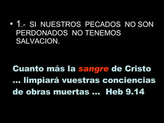 1 .-  SI  NUESTROS  PECADOS  NO SON PERDONADOS  NO TENEMOS  SALVACION. Cuanto más la  sangre  de Cristo … limpiará vuestras conciencias de obras muertas …  Heb 9.14 