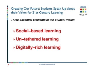 Creating Our Future: Students Speak Up about
their Vision for 21st Century Learning

Three Essential Elements in the Student Vision



   Social–based learning
   Un–tethered learning
   Digitally–rich learning


                    © Project Tomorrow 2010
 
