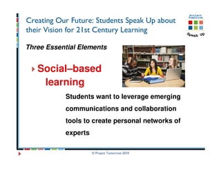 Creating Our Future: Students Speak Up about
their Vision for 21st Century Learning

Three Essential Elements


   Social–based
    learning
           Students want to leverage emerging
           communications and collaboration
           tools to create personal networks of
           experts

                     © Project Tomorrow 2010
 