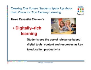 Creating Our Future: Students Speak Up about
their Vision for 21st Century Learning

Three Essential Elements


   Digitally–rich
      learning
           Students see the use of relevancy-based
           digital tools, content and resources as key
           to education productivity



                   © Project Tomorrow 2010
 