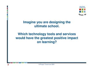 Imagine you are designing the
          ultimate school.

 Which technology tools and services
would have the greatest positive impact
             on learning?




              © Project Tomorrow 2010
 