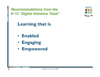 Recommendations from the
K-12 “Digital Advance Team”


   Learning that is

   • Enabled
   • Engaging
   • Empowered



                 © Project Tomorrow 2010
 