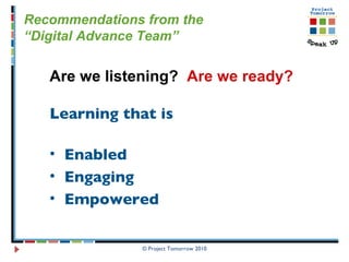 © Project Tomorrow 2010 Recommendations from the “ Digital Advance Team”  Are we listening?  Are we ready?   Learning that is   Enabled Engaging Empowered  