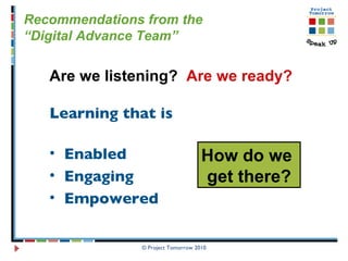 © Project Tomorrow 2010 Recommendations from the “ Digital Advance Team”  Are we listening?  Are we ready?   Learning that is   Enabled Engaging Empowered  How do we  get there? 