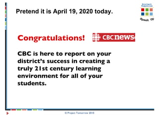 © Project Tomorrow 2010 Pretend it is April 19, 2020 today.  Congratulations!   CBC is here to report on your district’s success in creating a truly 21st century learning environment for all of your students.  