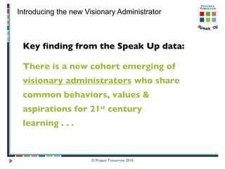 Introducing the new Visionary Administrator © Project Tomorrow 2010 Key finding from the Speak Up data:  There is a new cohort emerging of  visionary administrators  who share common behaviors, values & aspirations for 21 st  century learning . . .  