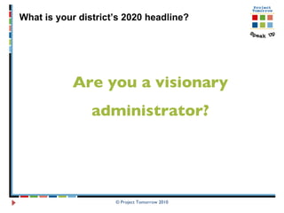 © Project Tomorrow 2010 What is your district’s 2020 headline? Are you a visionary administrator? 