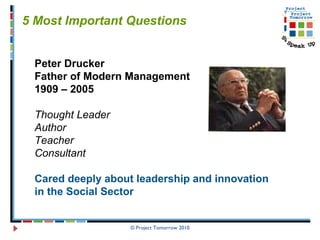 © Project Tomorrow 2010 5 Most Important Questions Peter Drucker Father of Modern Management 1909 – 2005 Thought Leader Author Teacher Consultant  Cared deeply about leadership and innovation in the Social Sector  