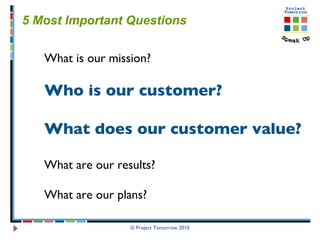 © Project Tomorrow 2010 5 Most Important Questions  What is our mission? Who is our customer? What does our customer value? What are our results? What are our plans?  
