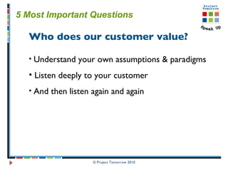 © Project Tomorrow 2010 5 Most Important Questions   Who does our customer value? Understand your own assumptions & paradigms Listen deeply to your customer And then listen again and again   