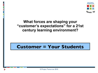 What forces are shaping your “customer’s expectations” for a 21st century learning environment? © Project Tomorrow 2010 Customer = Your Students 