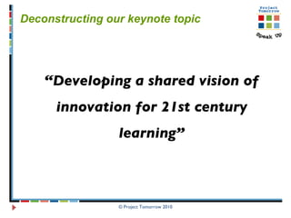 © Project Tomorrow 2010 Deconstructing our keynote topic  “ Developing a shared vision of innovation for 21st century learning” 