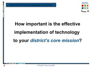 © Project Tomorrow 2010 How important is the effective implementation of technology  to your  district’s core mission ? District/Provincial Education Priorities 