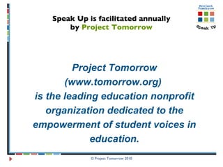 Speak Up is facilitated annually  by  Project Tomorrow   © Project Tomorrow 2010 Project Tomorrow (www.tomorrow.org)  is the leading education nonprofit organization dedicated to the empowerment of student voices in education. 