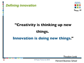 © Project Tomorrow 2010 Defining innovation  "Creativity is thinking up new things.  Innovation is doing new things ." Theodore Levitt Harvard Business School 