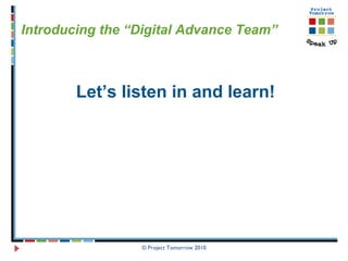 © Project Tomorrow 2010 Introducing the “Digital Advance Team” Let’s listen in and learn!  