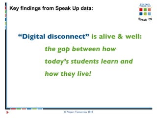 “ Digital disconnect”   is alive & well:  the gap between how  today’s students learn and  how they live!   © Project Tomorrow 2010 Key findings from Speak Up data: 