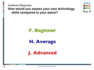© Project Tomorrow 2010 Audience Response How would you assess your own technology skills compared to your peers? Beginner Average Advanced 