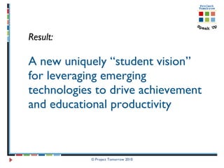 Result:  A new uniquely “student vision” for leveraging emerging technologies to drive achievement and educational productivity © Project Tomorrow 2010 