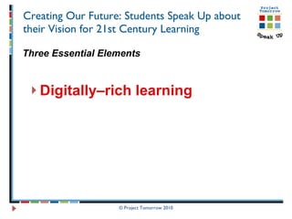 Creating Our Future: Students Speak Up about their Vision for 21st Century Learning Three Essential Elements Digitally–rich learning   © Project Tomorrow 2010 