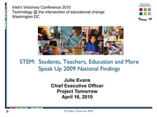 STEM:  Students, Teachers, Education and More Speak Up 2009 National Findings Julie Evans Chief Executive Officer Project Tomorrow April 16, 2010 © Project Tomorrow 2010 Intel’s Visionary Conference 2010 Technology @ the intersection of educational change Washington DC  