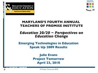 MARYLAND’S FOURTH ANNUAL  TEACHERS OF PROMISE INSTITUTE Education 20/20 ~ Perspectives on Education Change © Project Tomorrow 2010 Emerging Technologies in Education Speak Up 2009 Results Julie Evans Project Tomorrow April 23, 2010 