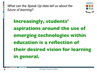 Increasingly, students’ aspirations around the use of emerging technologies within education is a reflection of their desired vision for learning in general.  What can the Speak Up data tell us about the future of learning? 