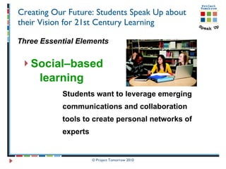 Creating Our Future: Students Speak Up about their Vision for 21st Century Learning Three Essential Elements Social–based  learning Students want to leverage emerging  communications and collaboration  tools to create personal networks of  experts 