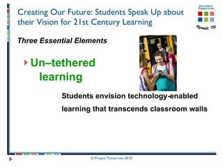 Creating Our Future: Students Speak Up about their Vision for 21st Century Learning Three Essential Elements Un–tethered  learning  Students envision technology-enabled  learning that transcends classroom walls 