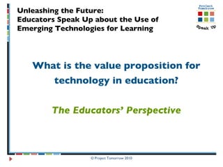What is the value proposition for technology in education? The Educators’ Perspective Unleashing the Future:  Educators Speak Up about the Use of  Emerging Technologies for Learning 