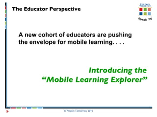 Introducing the  “ Mobile Learning Explorer”   A new cohort of educators are pushing the envelope for mobile learning. . . .  The Educator Perspective 