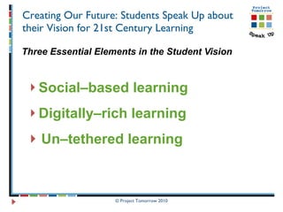 Creating Our Future: Students Speak Up about their Vision for 21st Century Learning Three Essential Elements in the Student Vision Social–based learning Digitally–rich learning Un–tethered learning 