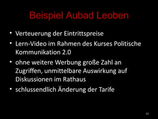 Beispiel Aubad Leoben Verteuerung der Eintrittspreise Lern-Video im Rahmen des Kurses Politische Kommunikation 2.0 ohne weitere Werbung große Zahl an Zugriffen, unmittelbare Auswirkung auf Diskussionen im Rathaus schlussendlich Änderung der Tarife 