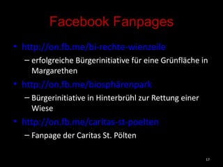 Facebook Fanpages http://on.fb.me/bi-rechte-wienzeile erfolgreiche Bürgerinitiative für eine Grünfläche in Margarethen http://on.fb.me/biosphärenpark   Bürgerinitiative in Hinterbrühl zur Rettung einer Wiese http://on.fb.me/caritas-st-poelten Fanpage der Caritas St. Pölten 