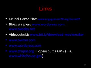 Links Drupal Demo-Site:  www.engagement20.org/demo07   Blogs anlegen:  www.wordpress.com ,  www.twoday.net Videoschnitt:  www.bit.ly/download-moviemaker   www.twitter.com   www.wordpress.com www.drupal.org  ... opensource CMS (u.a.  www.whitehouse.gov )  