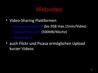 Webvideo Video-Sharing Plattformen www.youtube.com  (bis 2GB max.15min/Video) www.vimeo.com   (500MB/Woche) www.blip.tv auch Flickr und Picasa ermöglichen Upload kurzer Videos 