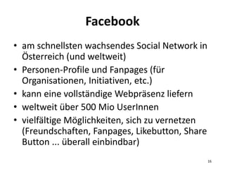 Facebook
• am schnellsten wachsendes Social Network in
Österreich (und weltweit)
• Personen-Profile und Fanpages (für
Orga...