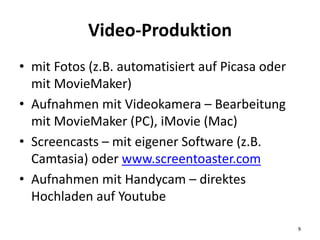 Video-Produktion
• mit Fotos (z.B. automatisiert auf Picasa oder
mit MovieMaker)
• Aufnahmen mit Videokamera – Bearbeitung...