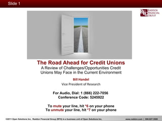 The Road Ahead for Credit Unions   A Review of Challenges/Opportunities Credit  Unions May Face in the Current Environment Bill Handel Vice President of Research For Audio, Dial: 1 (866) 222-7056  Conference Code: 5245922 To  mute  your line, hit  *6  on your phone To  unmute  your line, hit  *7  on your phone 