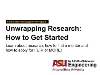 Unwrapping Research:
How to Get Started
Fulton Student Engagement Program
Learn about research, how to find a mentor and
how to apply for FURI or MORE!
 