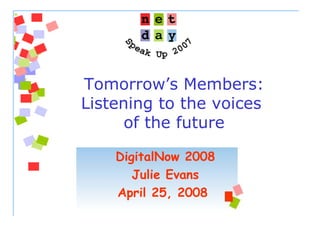 Tomorrow’s Members:
Listening to the voices
of the future
DigitalNow 2008
Julie Evans
April 25, 2008
 