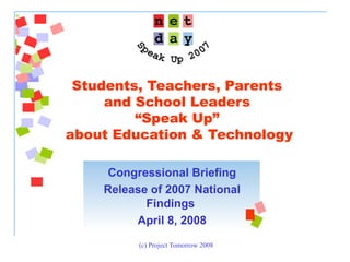 (c) Project Tomorrow 2008
Students, Teachers, Parents
and School Leaders
“Speak Up”
about Education & Technology
Congressional Briefing
Release of 2007 National
Findings
April 8, 2008
 