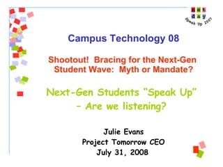 Campus Technology 08 Shootout!  Bracing for the Next-Gen  Student Wave:  Myth or Mandate? Next-Gen Students “Speak Up”  –  Are we listening?   Julie Evans Project Tomorrow CEO July 31, 2008   