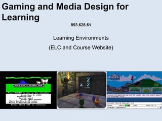 Gaming and Media Design for Learning 893.628.61 Learning Environments (ELC and Course Website) 