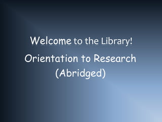 Welcome to the Library!
Orientation to Research
      (Abridged)
 