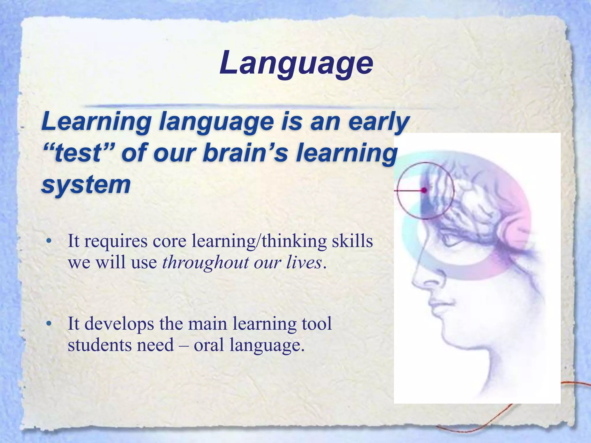 Language
Learning language is an early
“test” of our brain’s learning
system

• It requires core learning/thinking skills
  we will use throughout our lives.


• It develops the main learning tool
  students need – oral language.
 