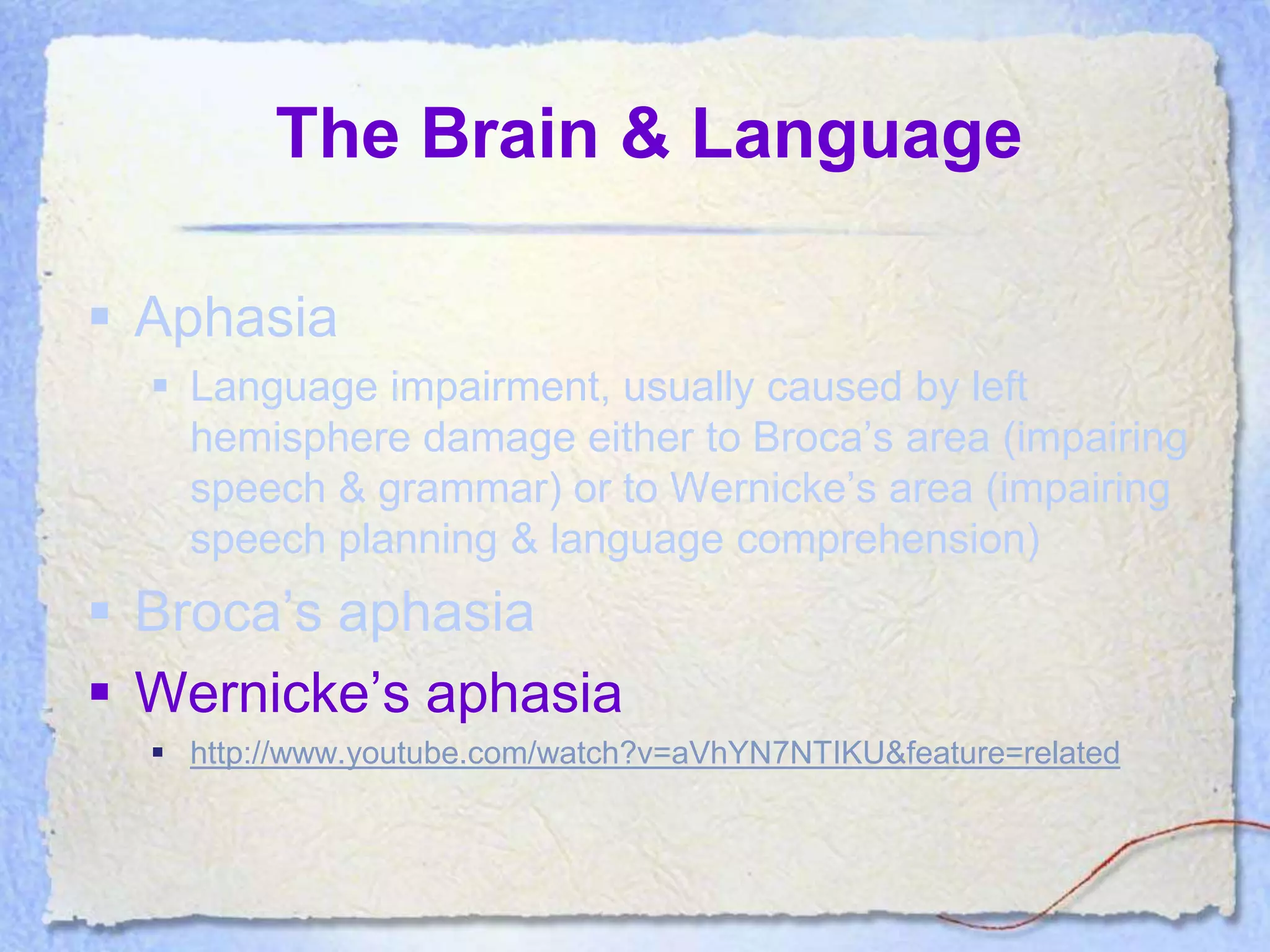 The Brain & Language

 Aphasia
   Language impairment, usually caused by left
    hemisphere damage either to Broca’s area (impairing
    speech & grammar) or to Wernicke’s area (impairing
    speech planning & language comprehension)
 Broca’s aphasia
 Wernicke’s aphasia
   http://www.youtube.com/watch?v=aVhYN7NTIKU&feature=related
 