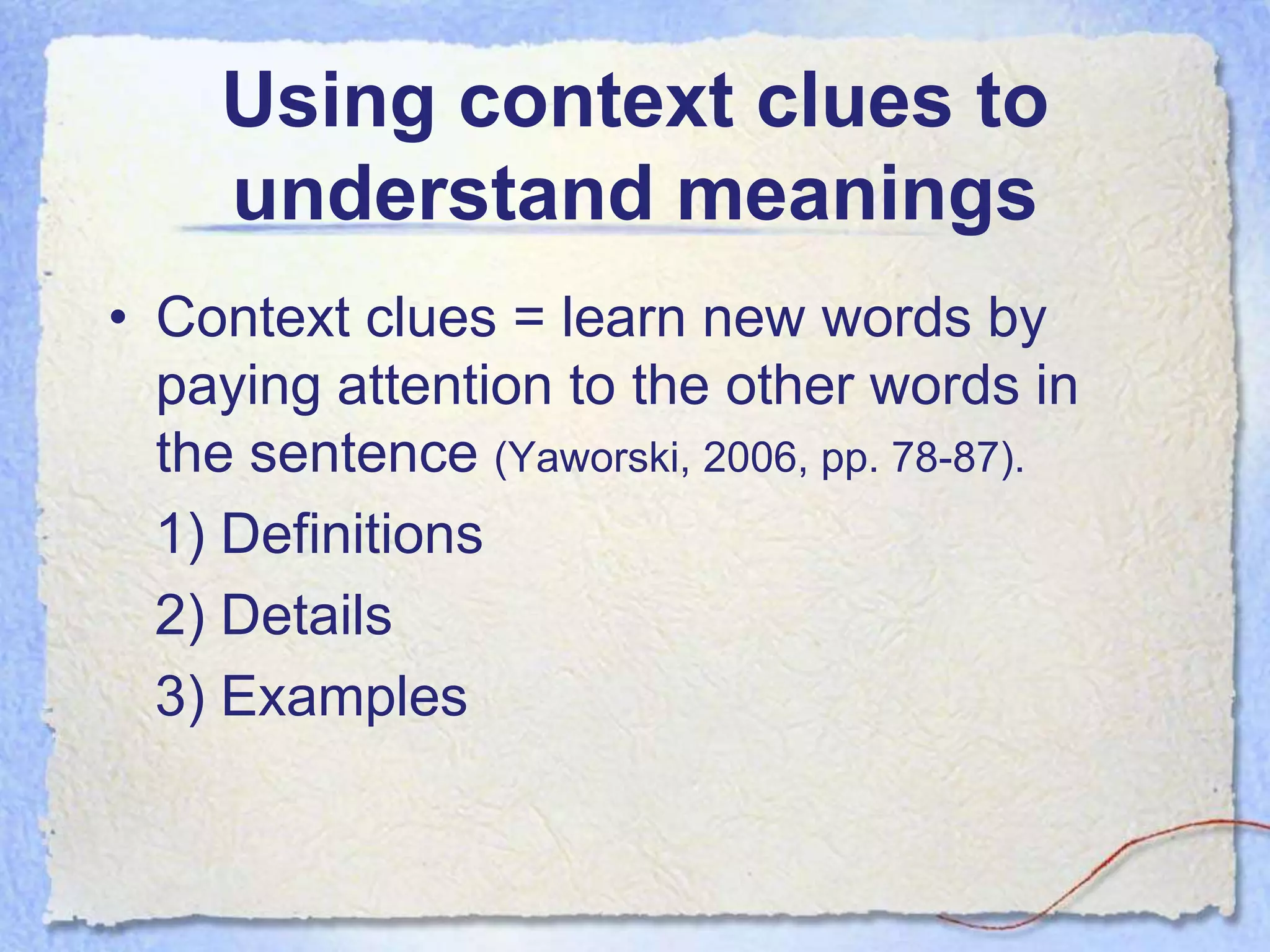 Using context clues to
    understand meanings
• Context clues = learn new words by
  paying attention to the other words in
  the sentence (Yaworski, 2006, pp. 78-87).
  1) Definitions
  2) Details
  3) Examples
 