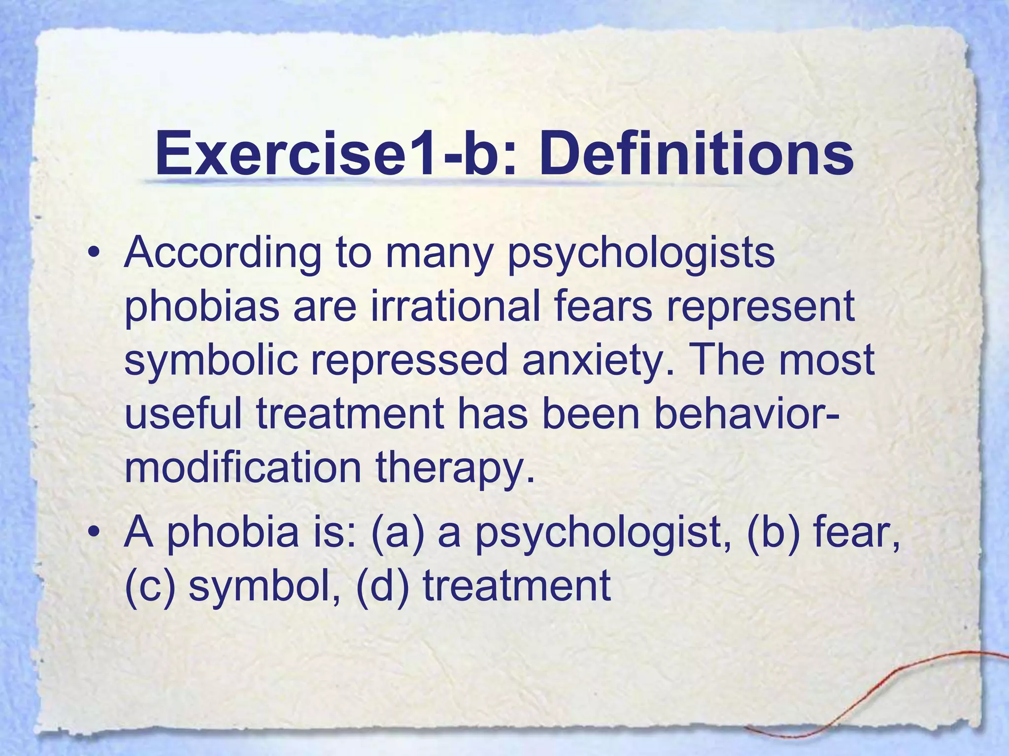 Exercise1-b: Definitions
• According to many psychologists
  phobias are irrational fears represent
  symbolic repressed anxiety. The most
  useful treatment has been behavior-
  modification therapy.
• A phobia is: (a) a psychologist, (b) fear,
  (c) symbol, (d) treatment
 