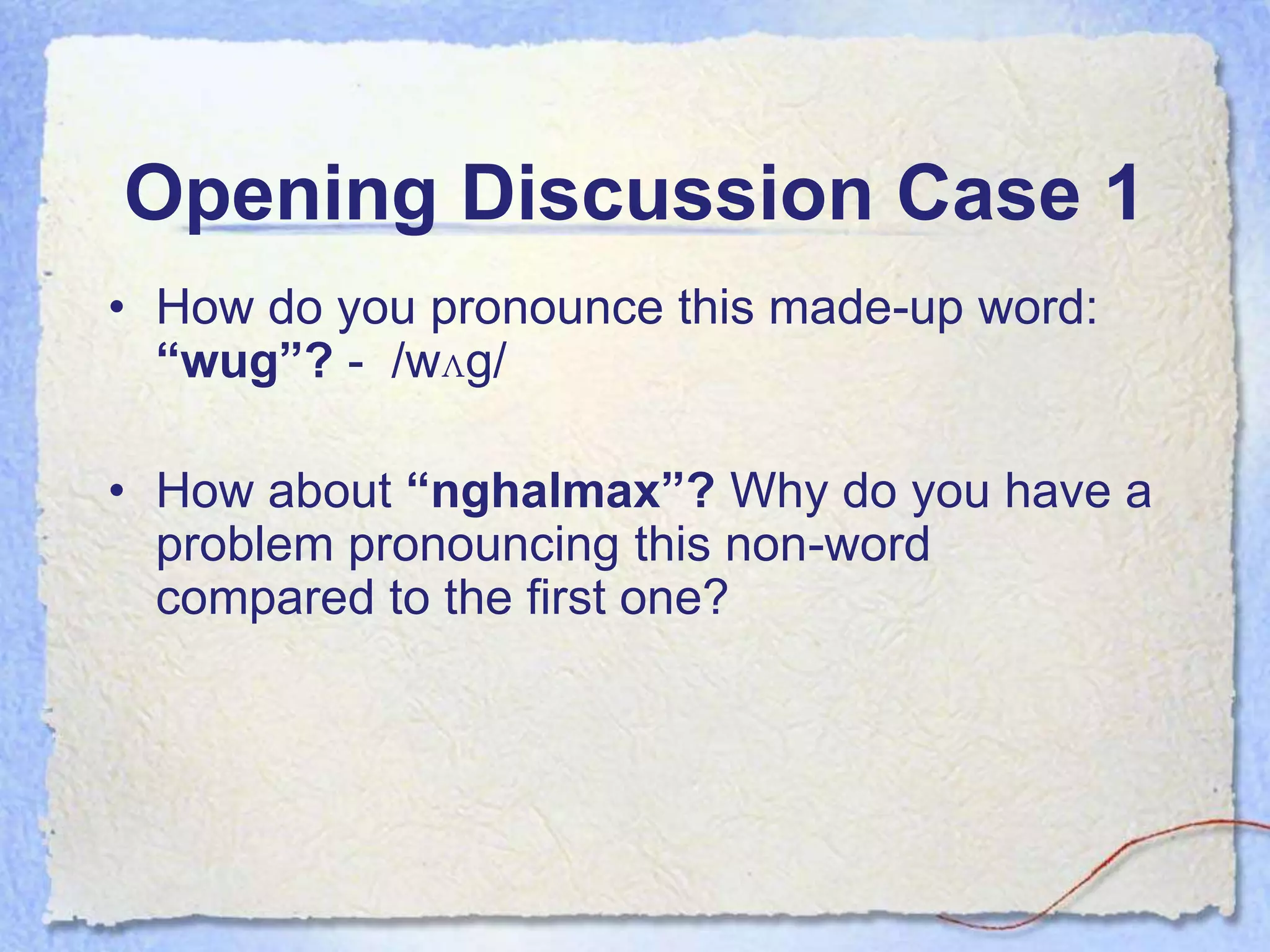 Opening Discussion Case 1
• How do you pronounce this made-up word:
  “wug”? - /wʌg/

• How about “nghalmax”? Why do you have a
  problem pronouncing this non-word
  compared to the first one?
 